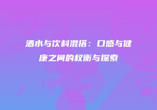 酒水与饮料混搭：口感与健康之间的权衡与探索