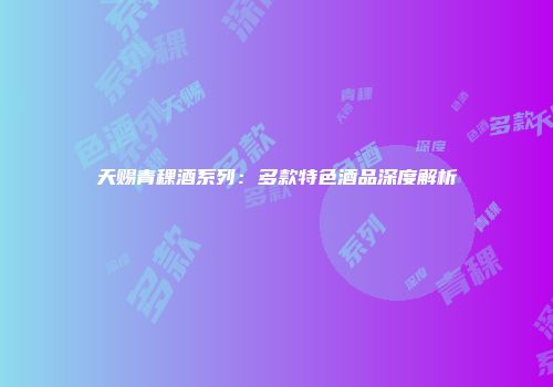 天赐青稞酒系列：多款特色酒品深度解析