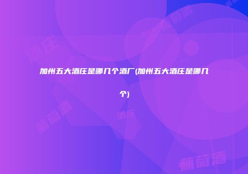 加州五大酒庄是哪几个酒厂(加州五大酒庄是哪几个)
