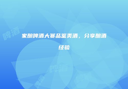家酿啤酒大赛品鉴美酒，分享酿酒经验