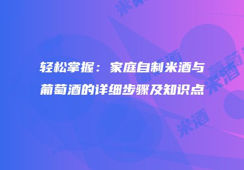 轻松掌握：家庭自制米酒与葡萄酒的详细步骤及知识点