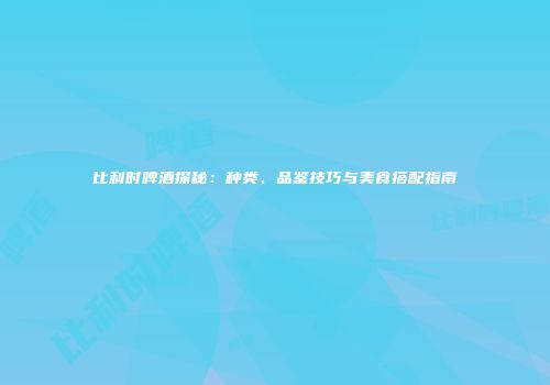 比利时啤酒探秘：种类、品鉴技巧与美食搭配指南