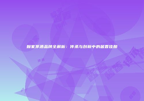 赖家茅酒品牌全解析：传承与创新中的酱香佳酿