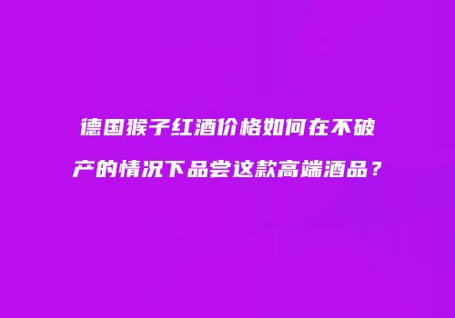 德国猴子红酒价格如何在不破产的情况下品尝这款高端酒品？