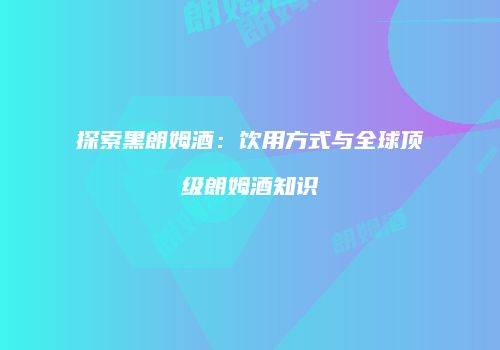 探索黑朗姆酒：饮用方式与全球顶级朗姆酒知识