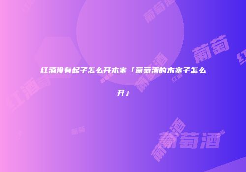 红酒没有起子怎么开木塞「葡萄酒的木塞子怎么开」