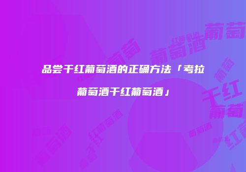 品尝干红葡萄酒的正确方法「考拉葡萄酒干红葡萄酒」