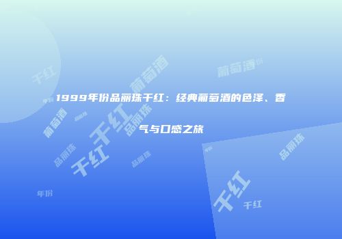 1999年份品丽珠干红：经典葡萄酒的色泽、香气与口感之旅