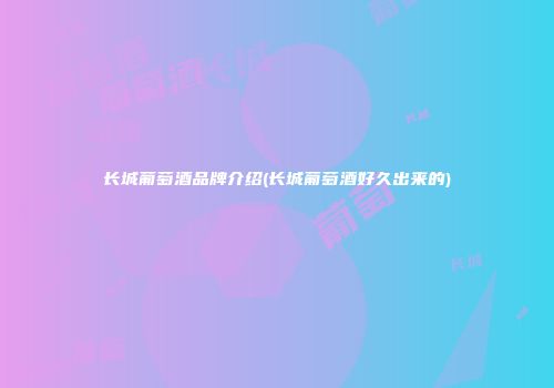 长城葡萄酒品牌介绍(长城葡萄酒好久出来的)