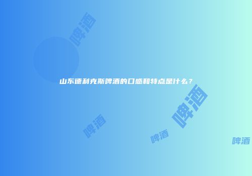 山东德利克斯啤酒的口感和特点是什么？
