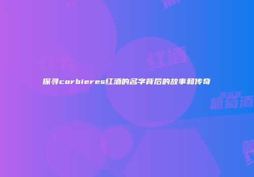探寻corbieres红酒的名字背后的故事和传奇