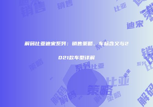 解码比亚迪宋系列：销售策略、车标含义与2021款车型详解