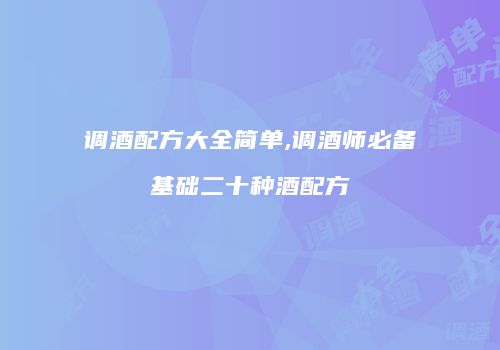 调酒配方大全简单,调酒师必备基础二十种酒配方