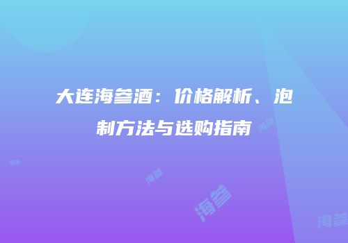 大连海参酒：价格解析、泡制方法与选购指南