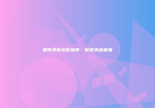 黑啤美食搭配指南：探索美味碰撞