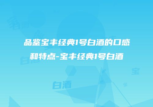 品鉴宝丰经典1号白酒的口感和特点-宝丰经典1号白酒