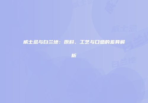 威士忌与白兰地：原料、工艺与口感的差异解析