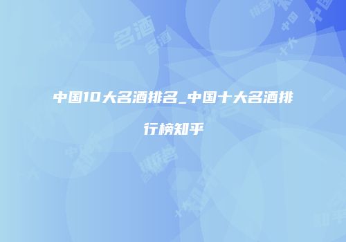 中国10大名酒排名_中国十大名酒排行榜知乎
