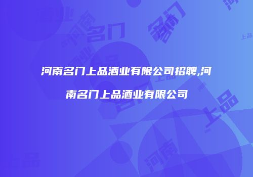 河南名门上品酒业有限公司招聘,河南名门上品酒业有限公司
