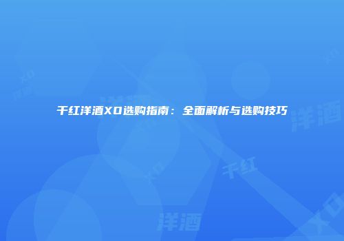 干红洋酒XO选购指南：全面解析与选购技巧