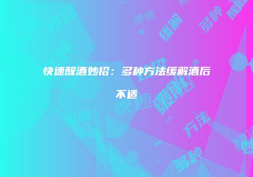 快速醒酒妙招：多种方法缓解酒后不适
