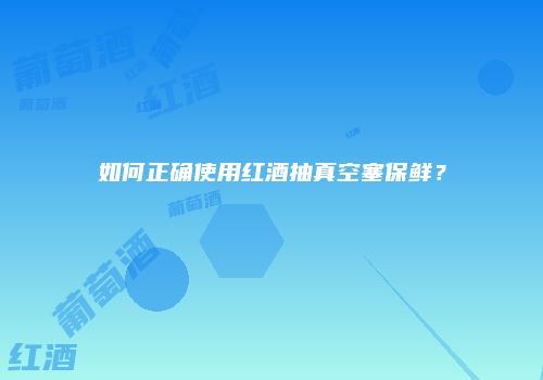 如何正确使用红酒抽真空塞保鲜？