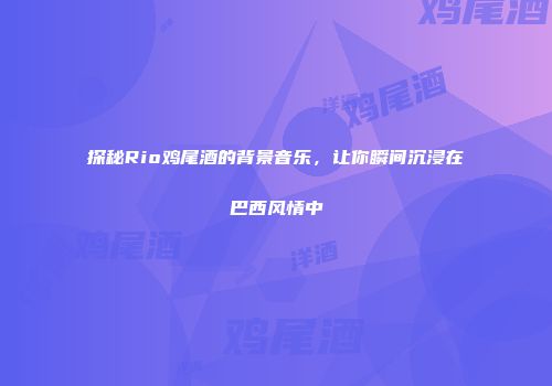 探秘Rio鸡尾酒的背景音乐，让你瞬间沉浸在巴西风情中