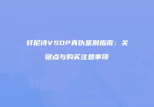 轩尼诗VSOP真伪鉴别指南：关键点与购买注意事项