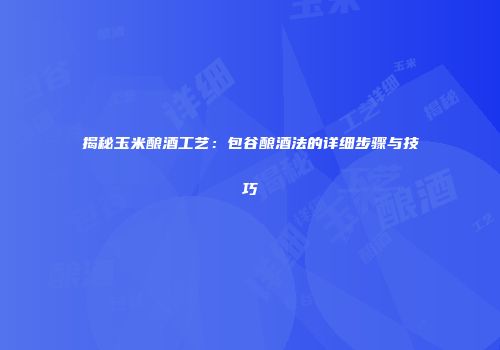 揭秘玉米酿酒工艺：包谷酿酒法的详细步骤与技巧