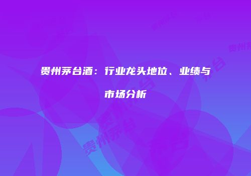 贵州茅台酒：行业龙头地位、业绩与市场分析