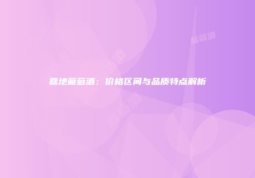 嘉地葡萄酒：价格区间与品质特点解析