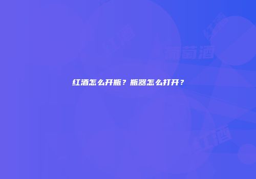 红酒怎么开瓶？瓶器怎么打开？