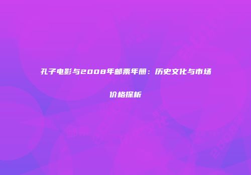孔子电影与2008年邮票年册：历史文化与市场价格探析