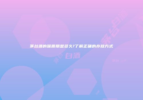 茅台酒的保质期是多久?了解正确的存放方式