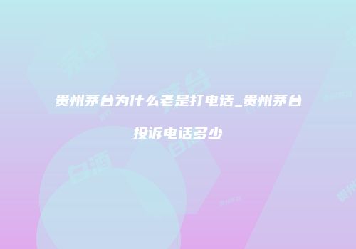 贵州茅台为什么老是打电话_贵州茅台投诉电话多少