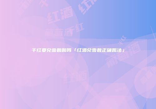 干红要兑雪碧喝吗「红酒兑雪碧正确喝法」