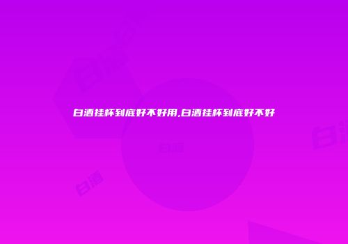 白酒挂杯到底好不好用,白酒挂杯到底好不好