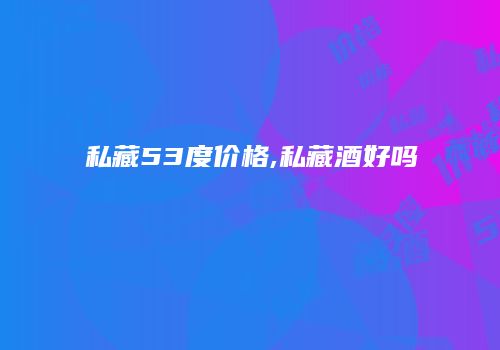 私藏53度价格,私藏酒好吗