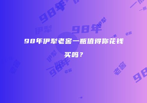 98年伊犁老窖一瓶值得你花钱买吗？