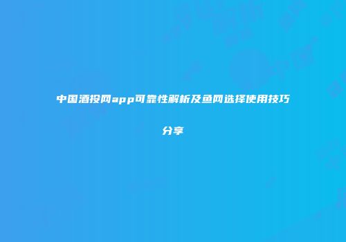 中国酒投网app可靠性解析及鱼网选择使用技巧分享