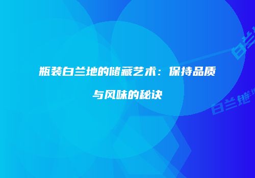 瓶装白兰地的储藏艺术：保持品质与风味的秘诀