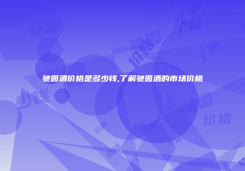 驰园酒价格是多少钱,了解驰园酒的市场价格