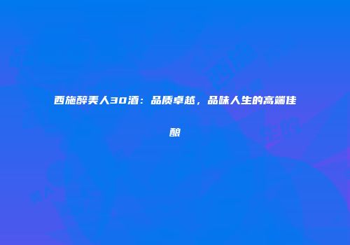西施醉美人30酒：品质卓越，品味人生的高端佳酿