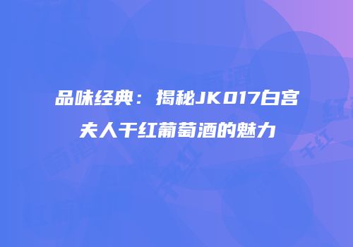 品味经典：揭秘JK017白宫夫人干红葡萄酒的魅力