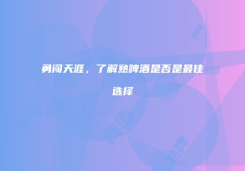 勇闯天涯，了解熟啤酒是否是最佳选择