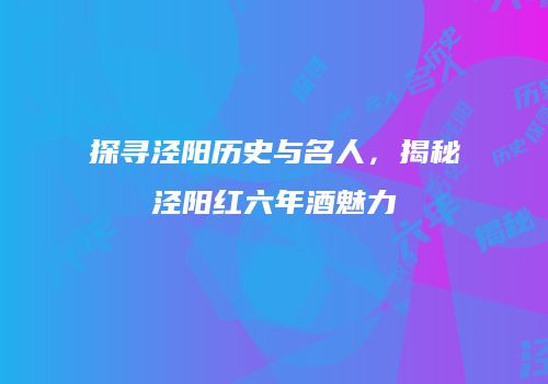探寻泾阳历史与名人，揭秘泾阳红六年酒魅力