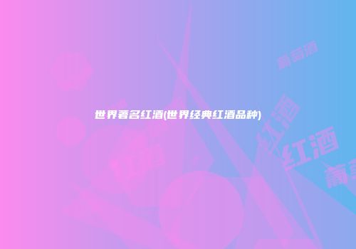 世界著名红酒(世界经典红酒品种)