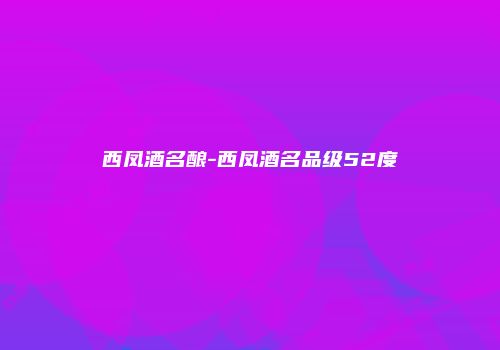 西凤酒名酿-西凤酒名品级52度