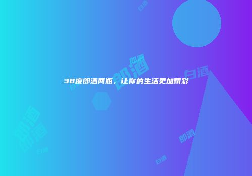38度郎酒两瓶，让你的生活更加精彩