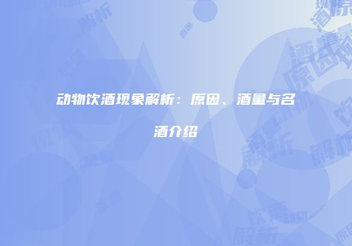 动物饮酒现象解析：原因、酒量与名酒介绍